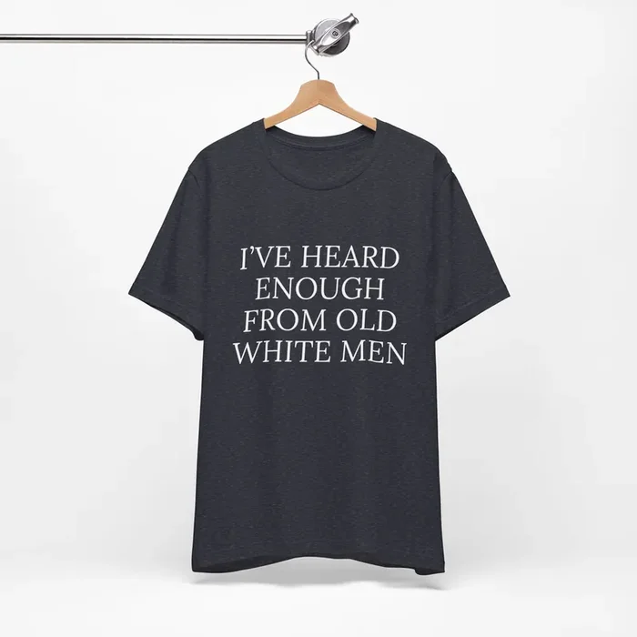 I‘ve Heard Enough From Old White Men Unisex Short Sleeve Tee [Sizes S-3XL, Multiple Color Options]